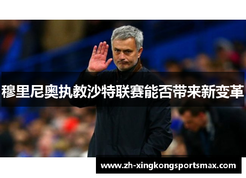 穆里尼奥执教沙特联赛能否带来新变革 穆里尼奥执教沙特联赛能否带来新变革