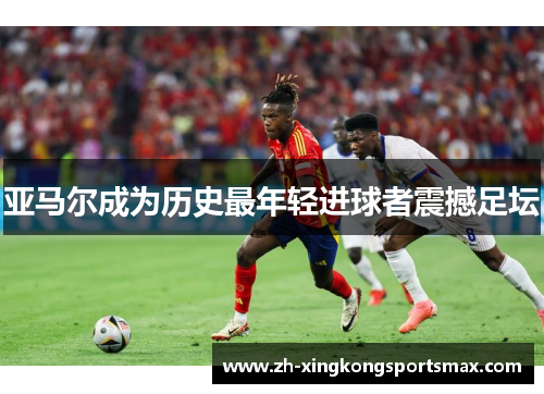 亚马尔成为历史最年轻进球者震撼足坛 亚马尔成为历史最年轻进球者震撼足坛