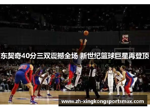 东契奇40分三双震撼全场 新世纪篮球巨星再登顶 东契奇40分三双震撼全场 新世纪篮球巨星再登顶
