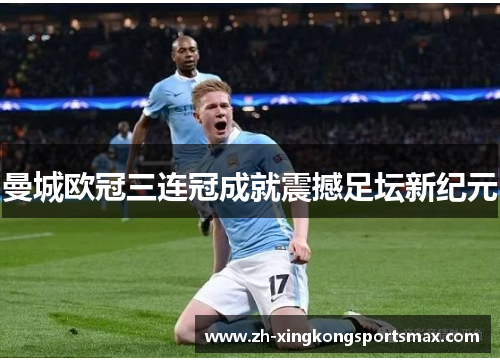 曼城欧冠三连冠成就震撼足坛新纪元 曼城欧冠三连冠成就震撼足坛新纪元