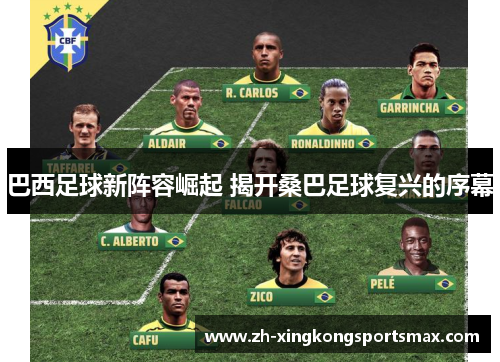 巴西足球新阵容崛起 揭开桑巴足球复兴的序幕 巴西足球新阵容崛起 揭开桑巴足球复兴的序幕