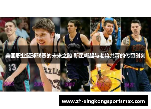 美国职业篮球联赛的未来之路 新星崛起与老将共舞的传奇时刻 美国职业篮球联赛的未来之路 新星崛起与老将共舞的传奇时刻
