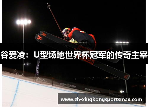 谷爱凌:U型场地世界杯冠军的传奇主宰 谷爱凌:U型场地世界杯冠军的传奇主宰
