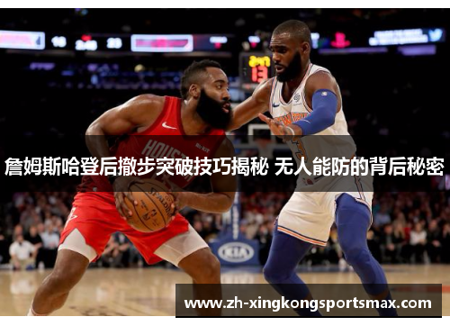 詹姆斯哈登后撤步突破技巧揭秘 无人能防的背后秘密 詹姆斯哈登后撤步突破技巧揭秘 无人能防的背后秘密