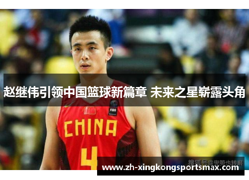 赵继伟引领中国篮球新篇章 未来之星崭露头角 赵继伟引领中国篮球新篇章 未来之星崭露头角