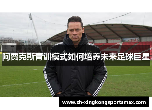 阿贾克斯青训模式如何培养未来足球巨星