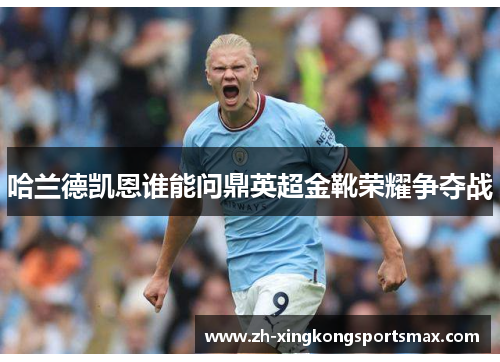 哈兰德凯恩谁能问鼎英超金靴荣耀争夺战 哈兰德凯恩谁能问鼎英超金靴荣耀争夺战