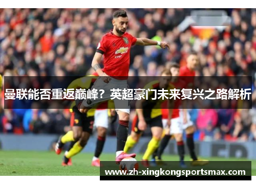 曼联能否重返巅峰?英超豪门未来复兴之路解析 曼联能否重返巅峰?英超豪门未来复兴之路解析