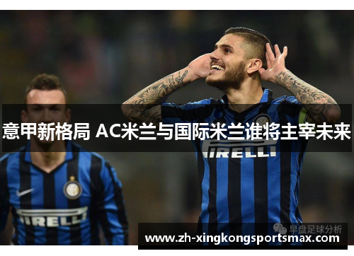意甲新格局 AC米兰与国际米兰谁将主宰未来