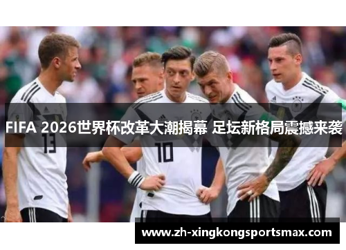 FIFA 2026世界杯改革大潮揭幕 足坛新格局震撼来袭 FIFA 2026世界杯改革大潮揭幕 足坛新格局震撼来袭