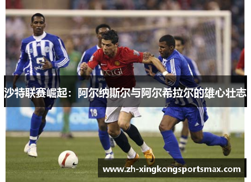 沙特联赛崛起:阿尔纳斯尔与阿尔希拉尔的雄心壮志 沙特联赛崛起:阿尔纳斯尔与阿尔希拉尔的雄心壮志