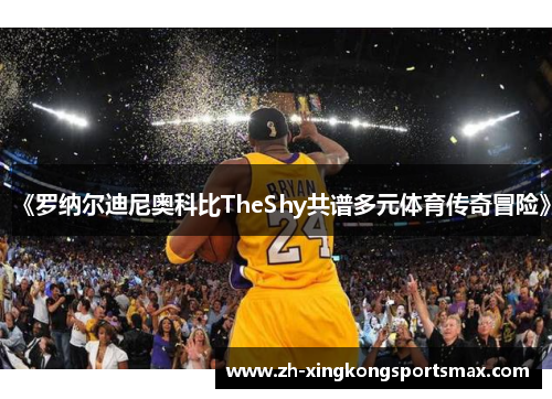 《罗纳尔迪尼奥科比TheShy共谱多元体育传奇冒险》 《罗纳尔迪尼奥科比TheShy共谱多元体育传奇冒险》