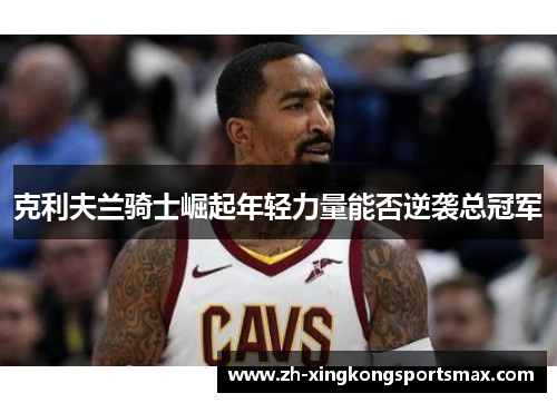 克利夫兰骑士崛起年轻力量能否逆袭总冠军