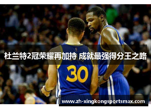 杜兰特2冠荣耀再加持 成就最强得分王之路